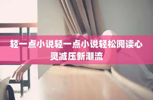 轻一点小说轻一点小说轻松阅读心灵减压新潮流