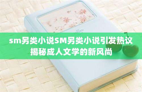 sm另类小说SM另类小说引发热议揭秘成人文学的新风尚