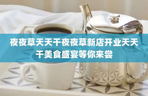 夜夜草天天干夜夜草新店开业天天干美食盛宴等你来尝