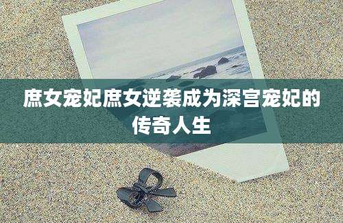 庶女宠妃庶女逆袭成为深宫宠妃的传奇人生