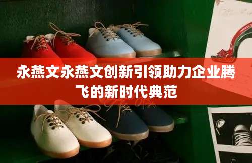 永燕文永燕文创新引领助力企业腾飞的新时代典范