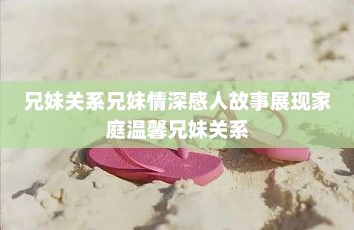 兄妹关系兄妹情深感人故事展现家庭温馨兄妹关系