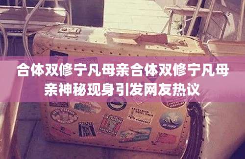 合体双修宁凡母亲合体双修宁凡母亲神秘现身引发网友热议