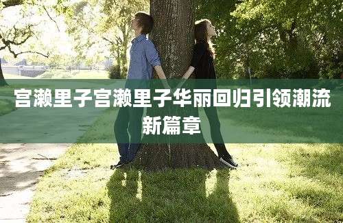 宫濑里子宫濑里子华丽回归引领潮流新篇章