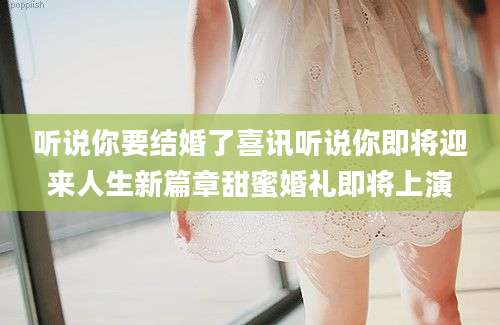 听说你要结婚了喜讯听说你即将迎来人生新篇章甜蜜婚礼即将上演