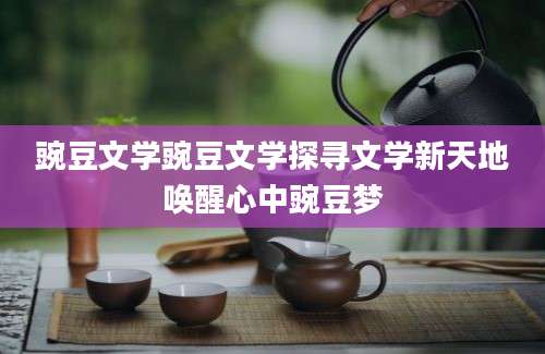 豌豆文学豌豆文学探寻文学新天地唤醒心中豌豆梦