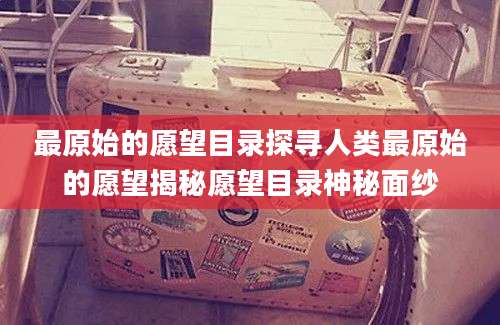 最原始的愿望目录探寻人类最原始的愿望揭秘愿望目录神秘面纱