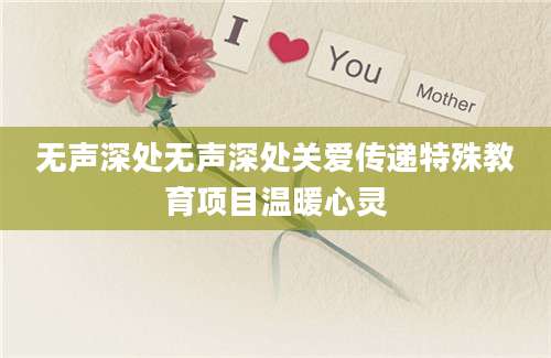 无声深处无声深处关爱传递特殊教育项目温暖心灵