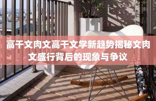 高干文肉文高干文学新趋势揭秘文肉文盛行背后的现象与争议