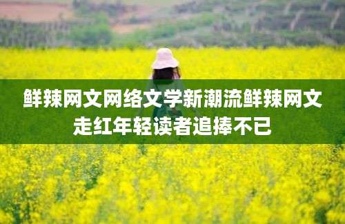 鲜辣网文网络文学新潮流鲜辣网文走红年轻读者追捧不已