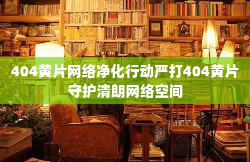 404黄片网络净化行动严打404黄片守护清朗网络空间