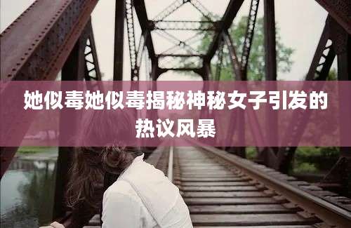 她似毒她似毒揭秘神秘女子引发的热议风暴