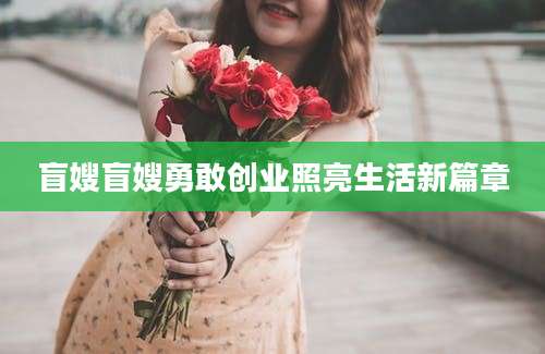 盲嫂盲嫂勇敢创业照亮生活新篇章