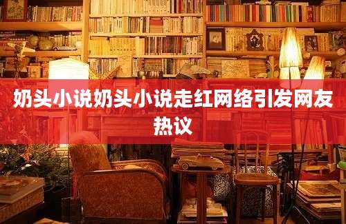 奶头小说奶头小说走红网络引发网友热议