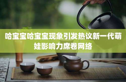 哈宝宝哈宝宝现象引发热议新一代萌娃影响力席卷网络
