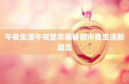 午夜生活午夜繁华揭秘都市夜生活新潮流