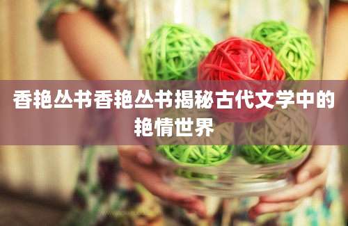 香艳丛书香艳丛书揭秘古代文学中的艳情世界
