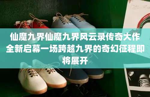 仙魔九界仙魔九界风云录传奇大作全新启幕一场跨越九界的奇幻征程即将展开