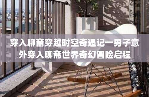 穿入聊斋穿越时空奇遇记一男子意外穿入聊斋世界奇幻冒险启程