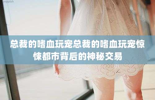 总裁的嗜血玩宠总裁的嗜血玩宠惊悚都市背后的神秘交易