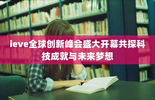 ieve全球创新峰会盛大开幕共探科技成就与未来梦想