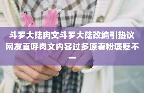 斗罗大陆肉文斗罗大陆改编引热议网友直呼肉文内容过多原著粉褒贬不一