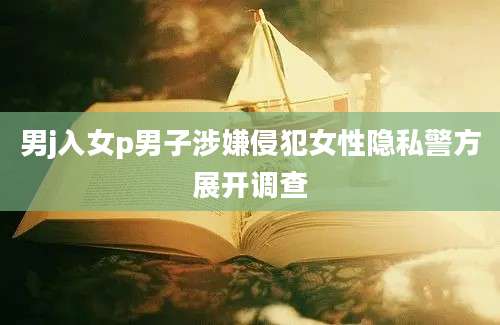 男j入女p男子涉嫌侵犯女性隐私警方展开调查