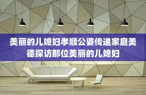美丽的儿媳妇孝顺公婆传递家庭美德探访那位美丽的儿媳妇