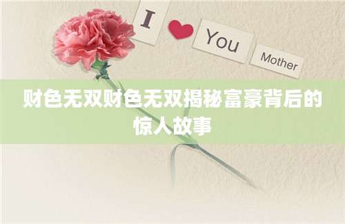 财色无双财色无双揭秘富豪背后的惊人故事