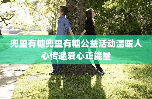 兜里有糖兜里有糖公益活动温暖人心传递爱心正能量
