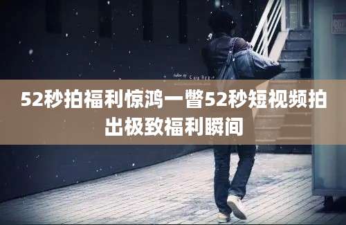 52秒拍福利惊鸿一瞥52秒短视频拍出极致福利瞬间