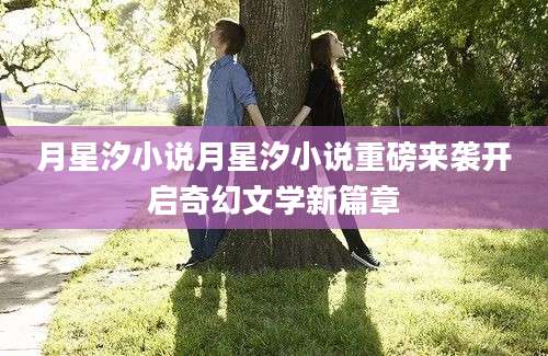 月星汐小说月星汐小说重磅来袭开启奇幻文学新篇章