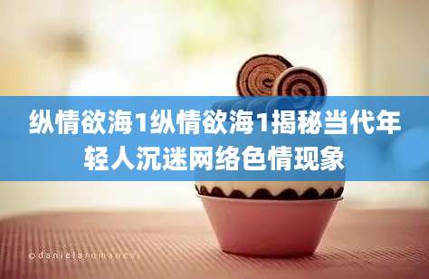 纵情欲海1纵情欲海1揭秘当代年轻人沉迷网络色情现象