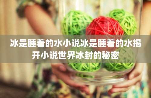 冰是睡着的水小说冰是睡着的水揭开小说世界冰封的秘密