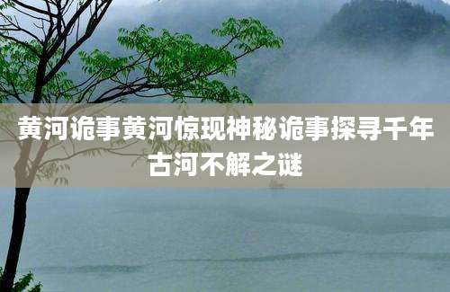 黄河诡事黄河惊现神秘诡事探寻千年古河不解之谜