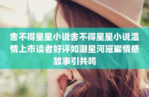 舍不得星星小说舍不得星星小说温情上市读者好评如潮星河璀璨情感故事引共鸣