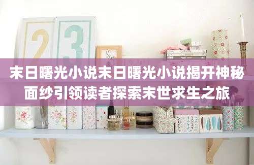末日曙光小说末日曙光小说揭开神秘面纱引领读者探索末世求生之旅