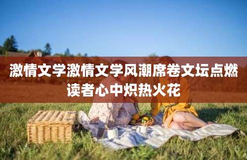 激情文学激情文学风潮席卷文坛点燃读者心中炽热火花