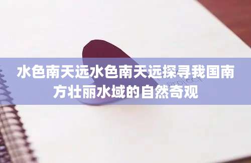 水色南天远水色南天远探寻我国南方壮丽水域的自然奇观