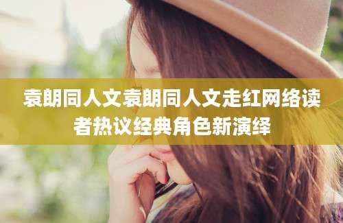 袁朗同人文袁朗同人文走红网络读者热议经典角色新演绎