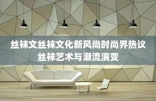 丝袜文丝袜文化新风尚时尚界热议丝袜艺术与潮流演变