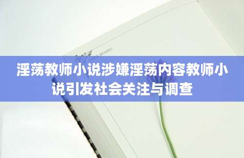 淫荡教师小说涉嫌淫荡内容教师小说引发社会关注与调查