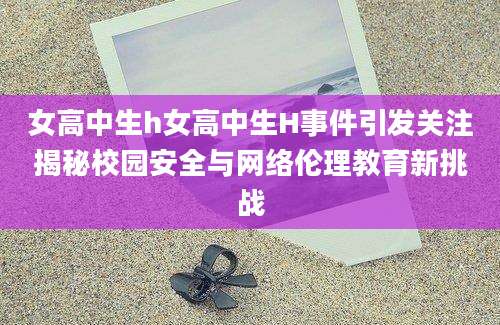 女高中生h女高中生H事件引发关注揭秘校园安全与网络伦理教育新挑战