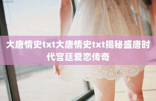 大唐情史txt大唐情史txt揭秘盛唐时代宫廷爱恋传奇