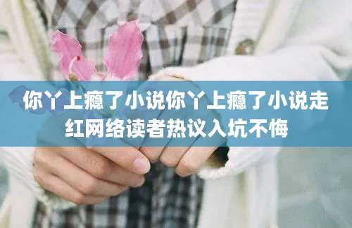 你丫上瘾了小说你丫上瘾了小说走红网络读者热议入坑不悔