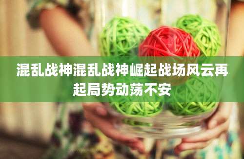 混乱战神混乱战神崛起战场风云再起局势动荡不安