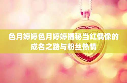 色月婷婷色月婷婷揭秘当红偶像的成名之路与粉丝热情