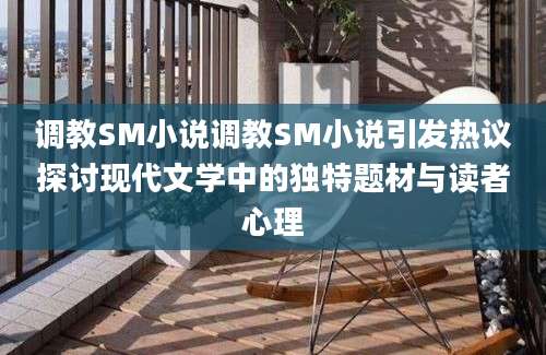 调教SM小说调教SM小说引发热议探讨现代文学中的独特题材与读者心理