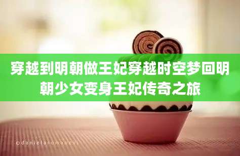 穿越到明朝做王妃穿越时空梦回明朝少女变身王妃传奇之旅