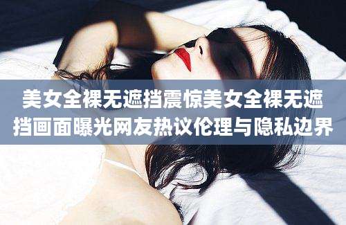 美女全裸无遮挡震惊美女全裸无遮挡画面曝光网友热议伦理与隐私边界